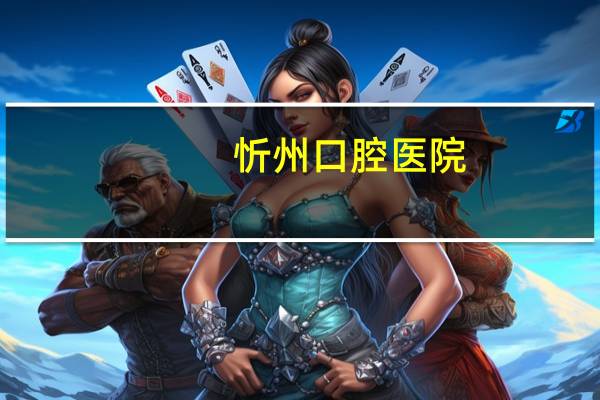 忻州口腔医院(山西忻州什么好的牙齿口腔医院呢)