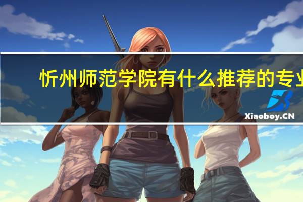 忻州师范学院有什么推荐的专业