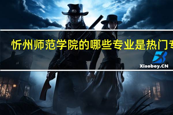 忻州师范学院的哪些专业是热门专业