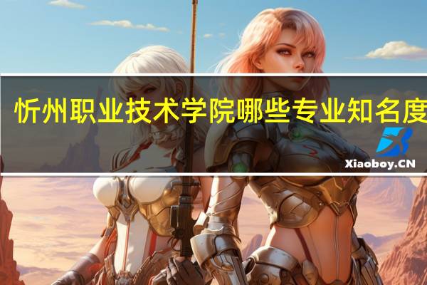 忻州职业技术学院哪些专业知名度很高