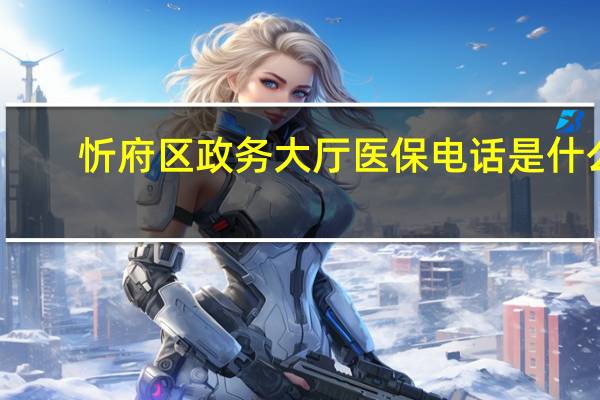 忻府区政务大厅医保电话是什么