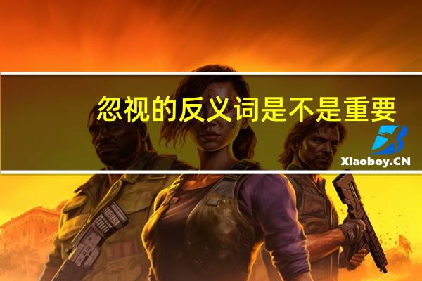忽视的反义词是不是重要（忽视的反义词）