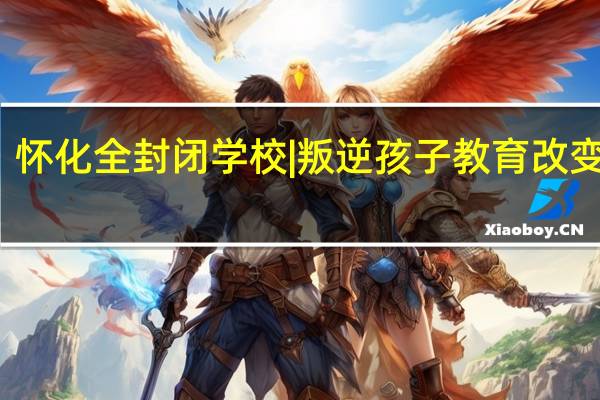 怀化全封闭学校|叛逆孩子教育改变学校