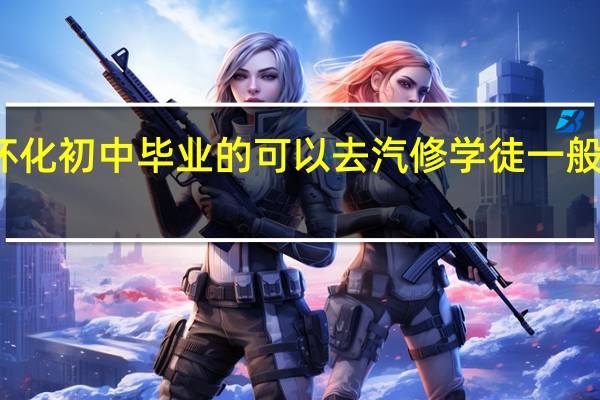 怀化初中毕业的可以去汽修学徒一般学多久
