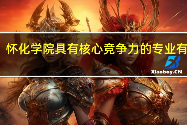 怀化学院具有核心竞争力的专业有哪些