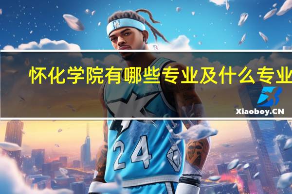 怀化学院有哪些专业及什么专业好