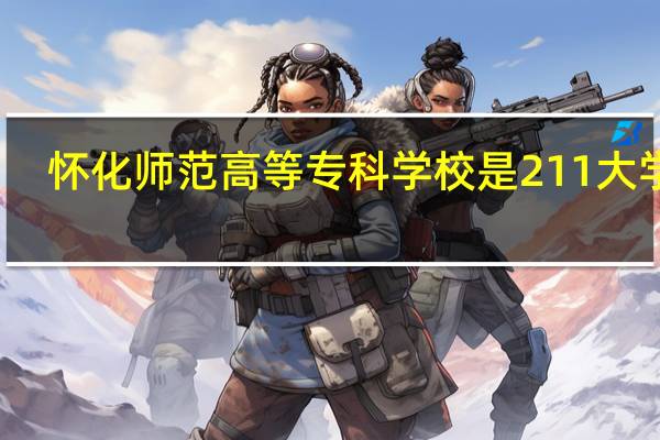 怀化师范高等专科学校是211大学吗
