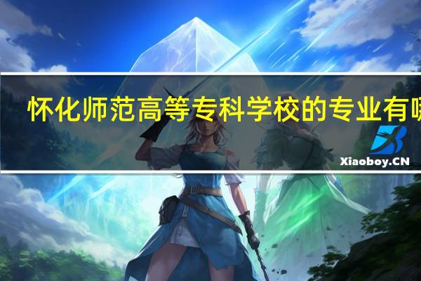 怀化师范高等专科学校的专业有哪些