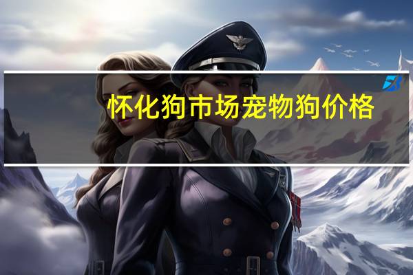 怀化狗市场宠物狗价格