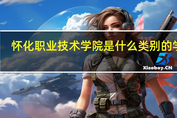 怀化职业技术学院是什么类别的学校