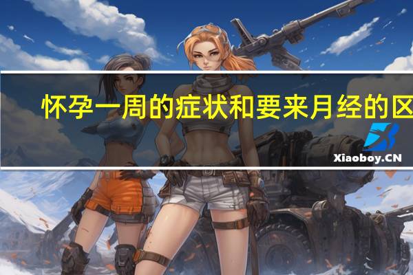 怀孕一周的症状和要来月经的区别(怀孕一周的症状)