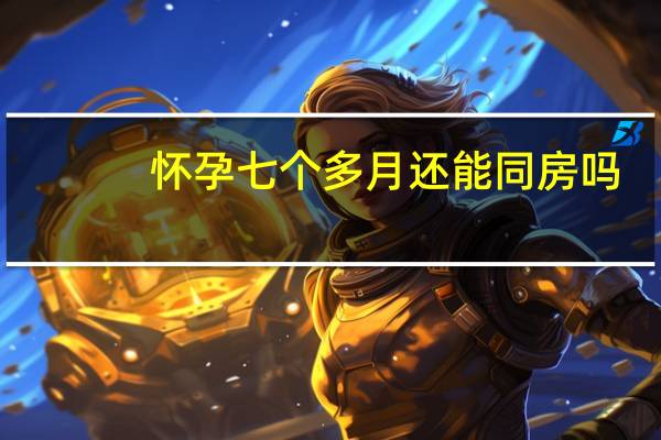 怀孕七个多月还能同房吗?（怀孕七个月还可以同房吗）