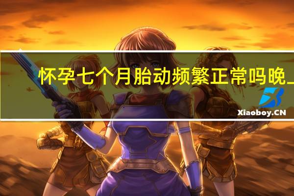 怀孕七个月胎动频繁正常吗晚上（怀孕七个月胎动频繁正常吗）