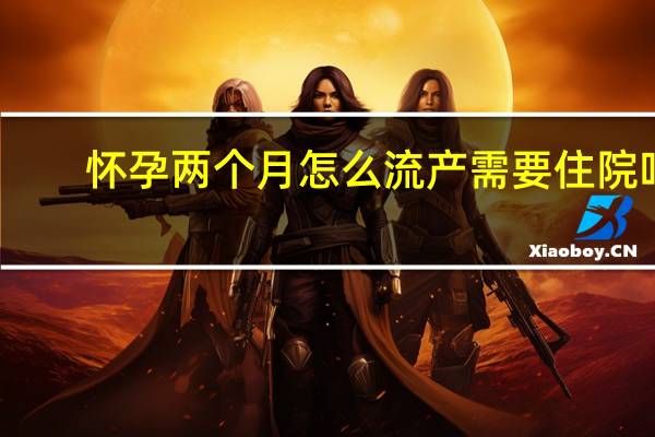 怀孕两个月怎么流产需要住院吗(怀孕两个月怎么流产)