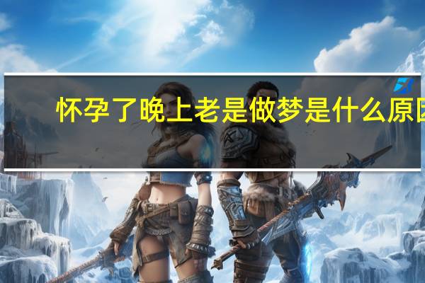 怀孕了晚上老是做梦是什么原因（晚上老是做梦是什么原因）