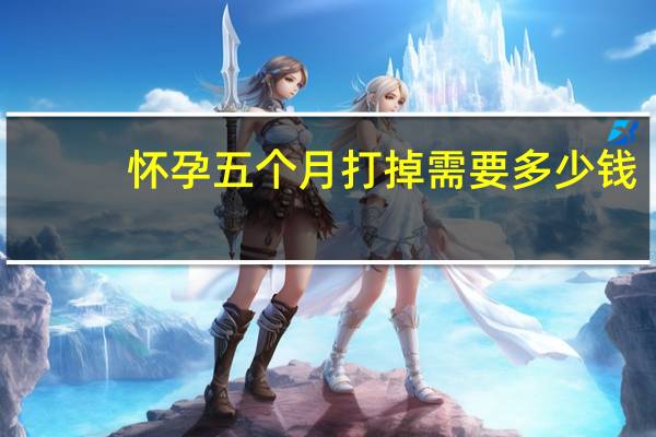 怀孕五个月打掉需要多少钱(怀孕五个月可以同房吗)