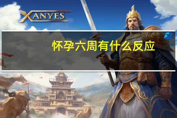 怀孕六周有什么反应（怀孕六周有什么反应）