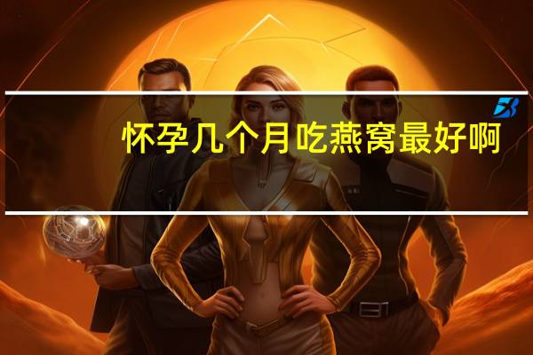 怀孕几个月吃燕窝最好啊（怀孕几个月吃燕窝最好）