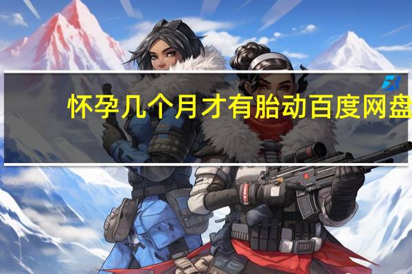 怀孕几个月才有胎动 百度网盘（怀孕几个月才有胎动）