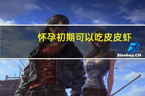 怀孕初期可以吃皮皮虾?(怀孕初期能吃皮皮虾吗)