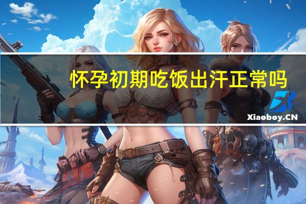 怀孕初期吃饭出汗正常吗（吃饭出汗正常吗）