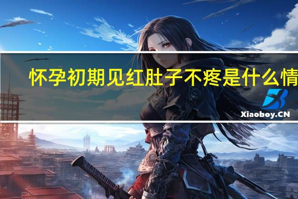 怀孕初期见红肚子不疼是什么情况（怀孕初期见红像来例假怎么办）