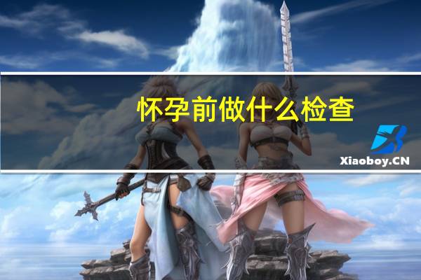 怀孕前做什么检查（怀孕之前做哪些检查）