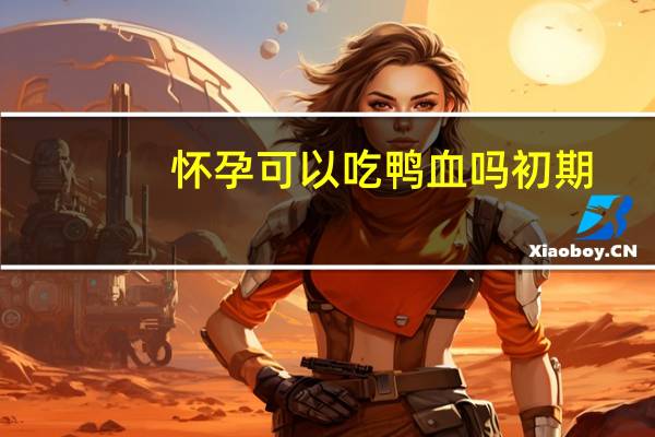 怀孕可以吃鸭血吗初期（怀孕可以吃鸭血吗）
