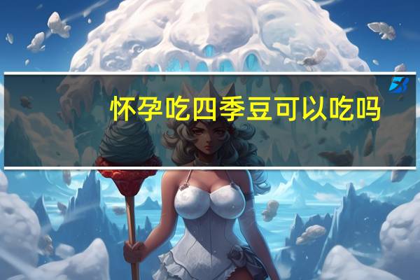 怀孕吃四季豆可以吃吗（怀孕可以吃四季豆吗）