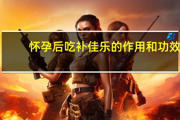 怀孕后吃补佳乐的作用和功效（补佳乐的作用和功效）