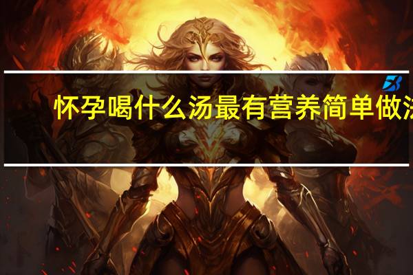 怀孕喝什么汤最有营养简单做法（怀孕喝什么汤最有营养）