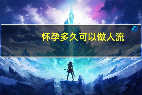 怀孕多久可以做人流?（怀孕多久可以做人流呢）