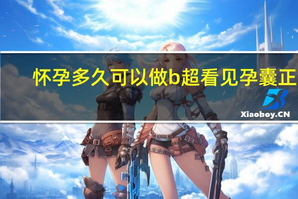 怀孕多久可以做b超看见孕囊正常（怀孕多久可以做b超看见孕囊）