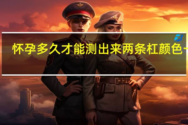 怀孕多久才能测出来两条杠颜色一样（怀孕多久才能测出来）