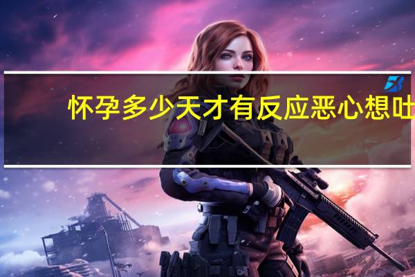 怀孕多少天才有反应恶心想吐（怀孕多少天才有反应）