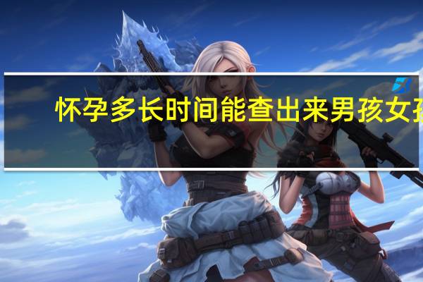 怀孕多长时间能查出来男孩女孩(怀孕多长时间能查出来)