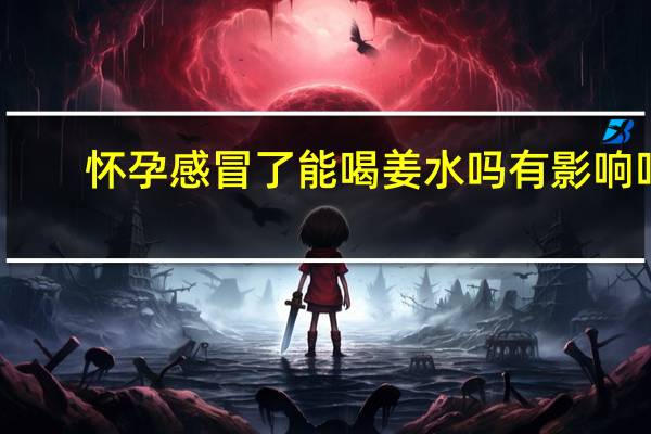怀孕感冒了能喝姜水吗有影响吗（怀孕感冒了能喝姜水吗）
