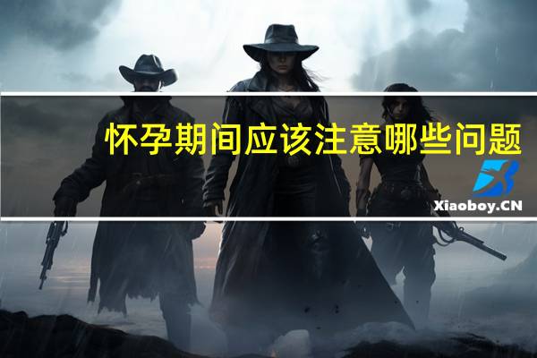 怀孕期间应该注意哪些问题(怀孕期间注意什么 怀孕期间的注意事项)