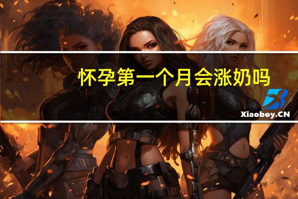 怀孕第一个月会涨奶吗（怀孕第一个月会腰疼吗）