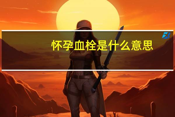 怀孕血栓是什么意思（血栓是什么意思）