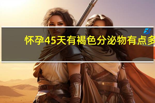 怀孕45天有褐色分泌物有点多(怀孕45天有褐色分泌物正常吗)