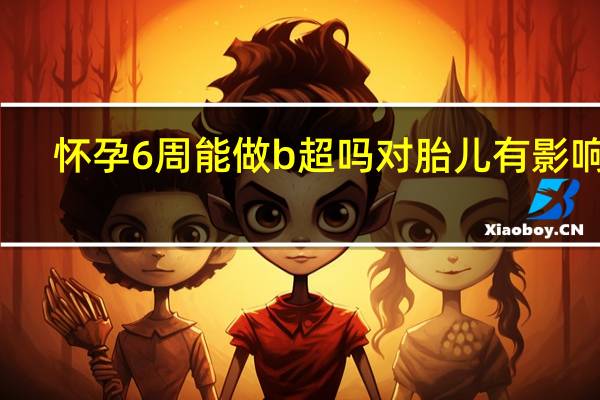 怀孕6周能做b超吗对胎儿有影响吗（怀孕6周可以做b超了吗）