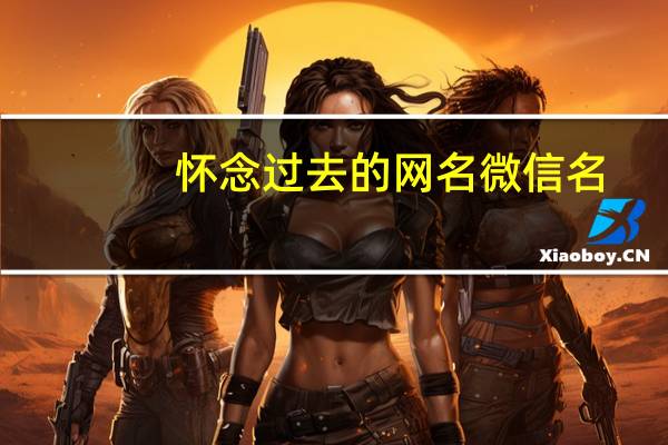 怀念过去的网名微信名（怀念过去的网名）