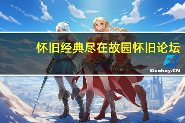 怀旧经典尽在故园怀旧论坛（故园怀旧论坛打不开）