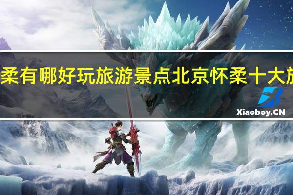 怀柔有哪好玩旅游景点 北京怀柔十大旅游景点