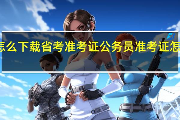 怎么下载省考准考证 公务员准考证怎么打印