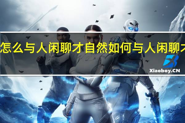 怎么与人闲聊才自然 如何与人闲聊才自然