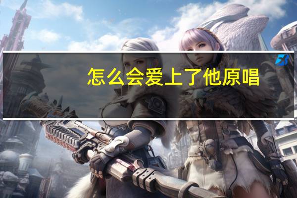 怎么会爱上了他原唱（怎么会爱上了他）