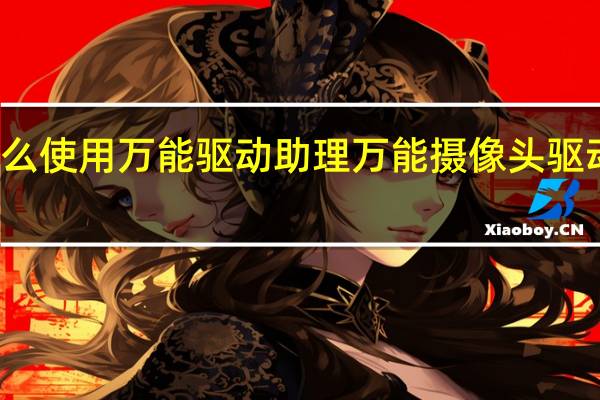 怎么使用万能驱动助理 万能摄像头驱动怎么用