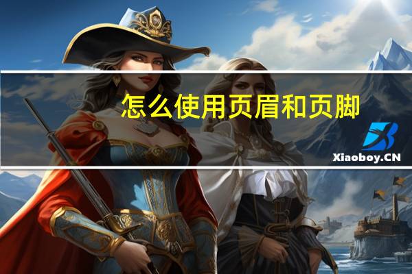 怎么使用页眉和页脚（如何加页眉和页脚）